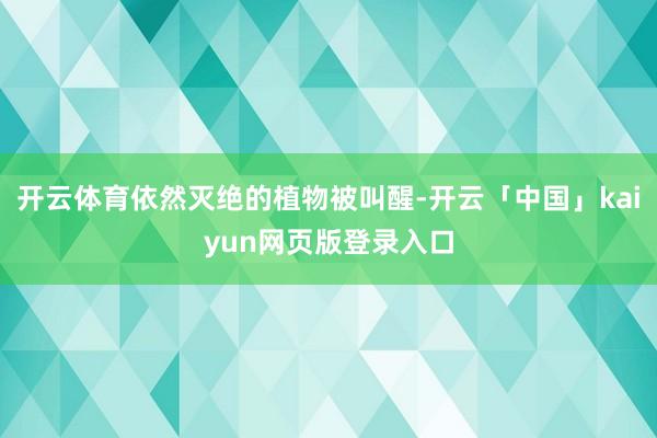 开云体育依然灭绝的植物被叫醒-开云「中国」kaiyun网页版登录入口