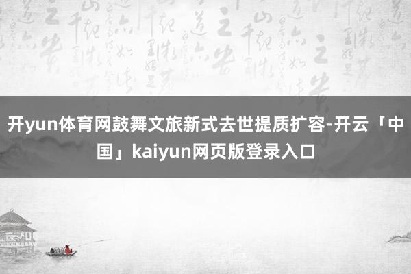 开yun体育网鼓舞文旅新式去世提质扩容-开云「中国」kaiyun网页版登录入口