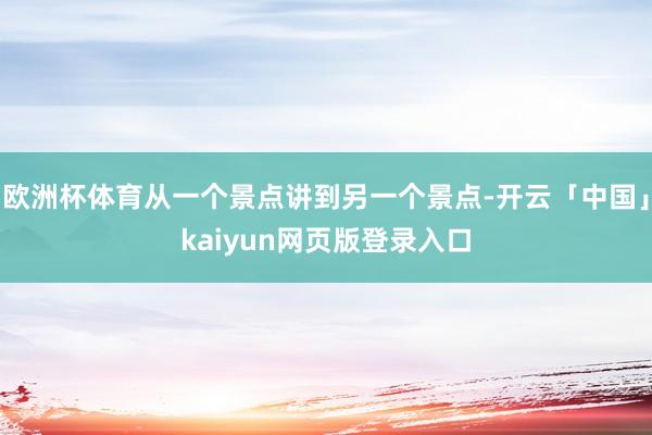 欧洲杯体育从一个景点讲到另一个景点-开云「中国」kaiyun网页版登录入口