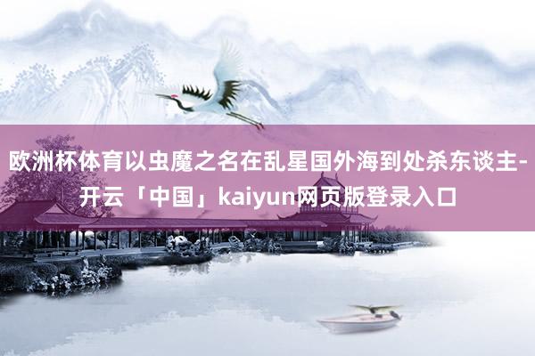 欧洲杯体育以虫魔之名在乱星国外海到处杀东谈主-开云「中国」kaiyun网页版登录入口