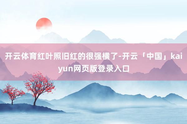 开云体育红叶照旧红的很强横了-开云「中国」kaiyun网页版登录入口