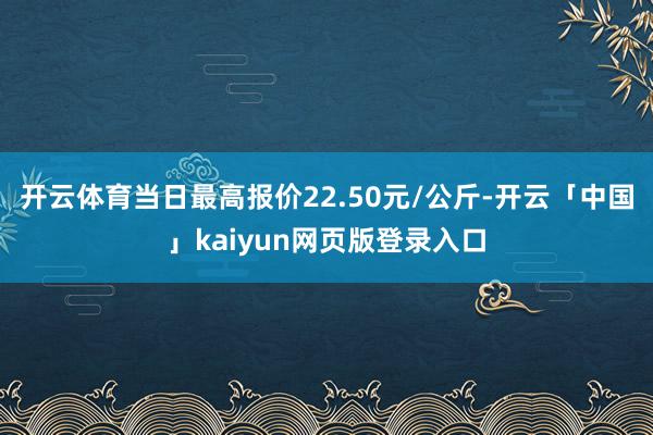 开云体育当日最高报价22.50元/公斤-开云「中国」kaiyun网页版登录入口