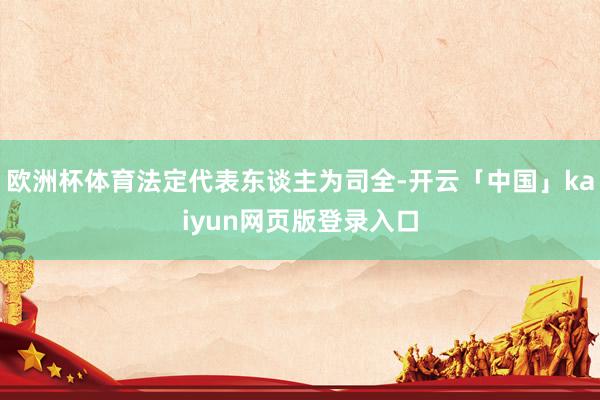 欧洲杯体育法定代表东谈主为司全-开云「中国」kaiyun网页版登录入口