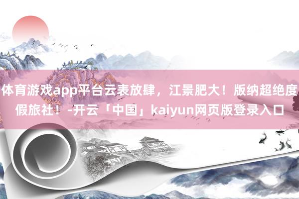 体育游戏app平台云表放肆，江景肥大！版纳超绝度假旅社！-开云「中国」kaiyun网页版登录入口