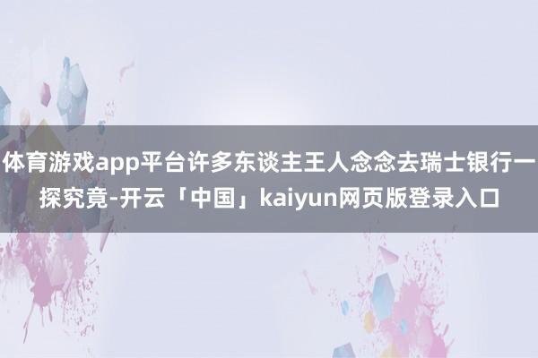 体育游戏app平台许多东谈主王人念念去瑞士银行一探究竟-开云「中国」kaiyun网页版登录入口