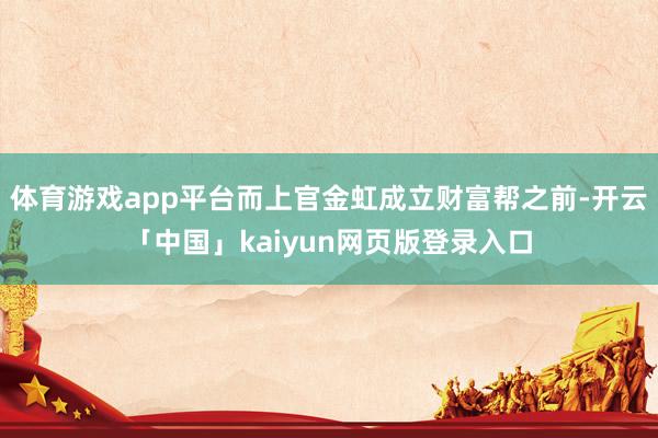 体育游戏app平台而上官金虹成立财富帮之前-开云「中国」kaiyun网页版登录入口