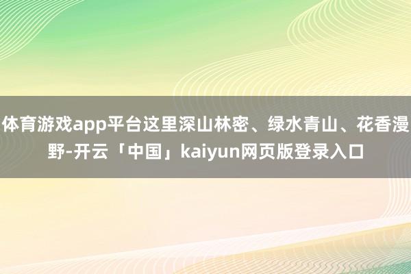 体育游戏app平台这里深山林密、绿水青山、花香漫野-开云「中国」kaiyun网页版登录入口