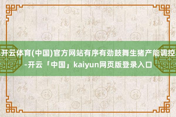 开云体育(中国)官方网站有序有劲鼓舞生猪产能调控-开云「中国」kaiyun网页版登录入口