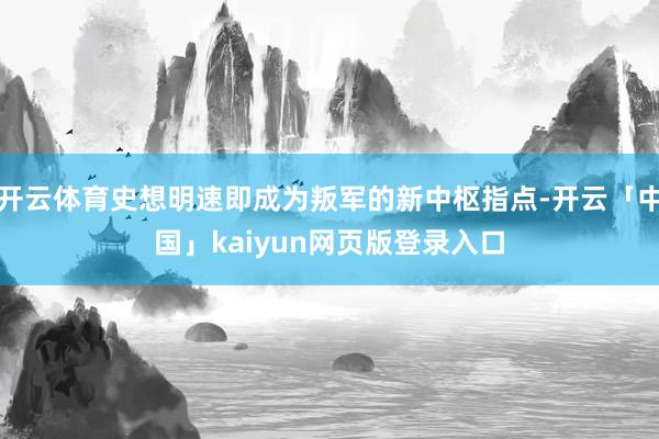 开云体育史想明速即成为叛军的新中枢指点-开云「中国」kaiyun网页版登录入口