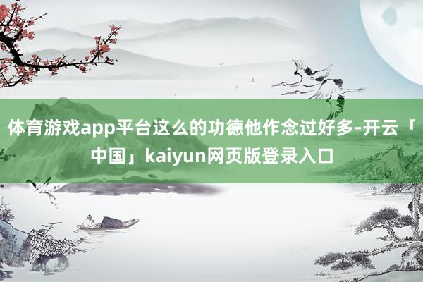 体育游戏app平台这么的功德他作念过好多-开云「中国」kaiyun网页版登录入口