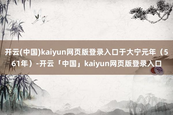 开云(中国)kaiyun网页版登录入口于大宁元年（561年）-开云「中国」kaiyun网页版登录入口