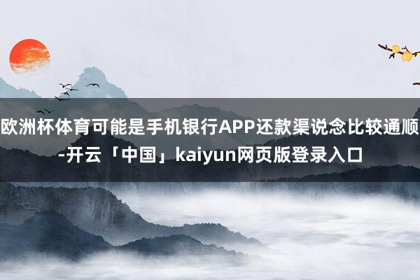 欧洲杯体育可能是手机银行APP还款渠说念比较通顺-开云「中国」kaiyun网页版登录入口