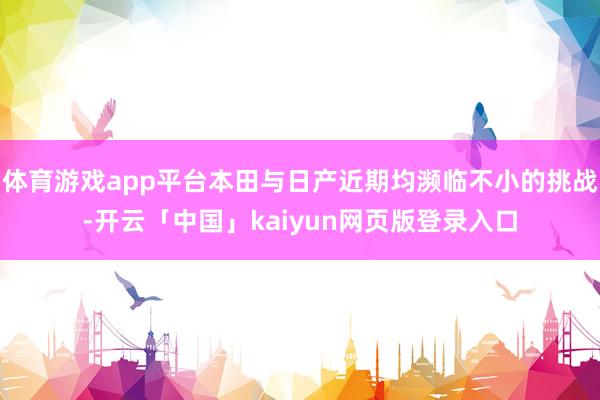 体育游戏app平台本田与日产近期均濒临不小的挑战-开云「中国」kaiyun网页版登录入口