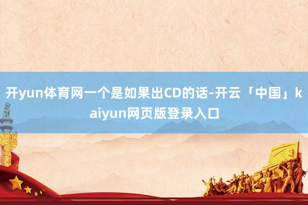 开yun体育网一个是如果出CD的话-开云「中国」kaiyun网页版登录入口