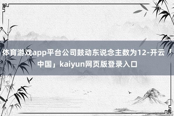 体育游戏app平台公司鼓动东说念主数为12-开云「中国」kaiyun网页版登录入口