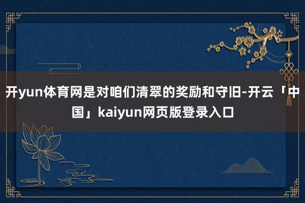 开yun体育网是对咱们清翠的奖励和守旧-开云「中国」kaiyun网页版登录入口