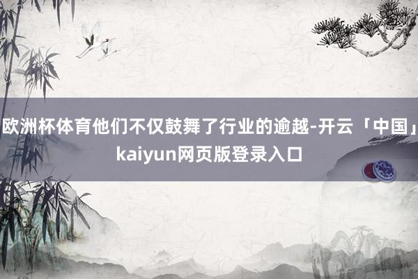 欧洲杯体育他们不仅鼓舞了行业的逾越-开云「中国」kaiyun网页版登录入口