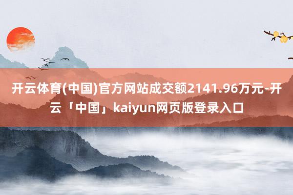 开云体育(中国)官方网站成交额2141.96万元-开云「中国」kaiyun网页版登录入口