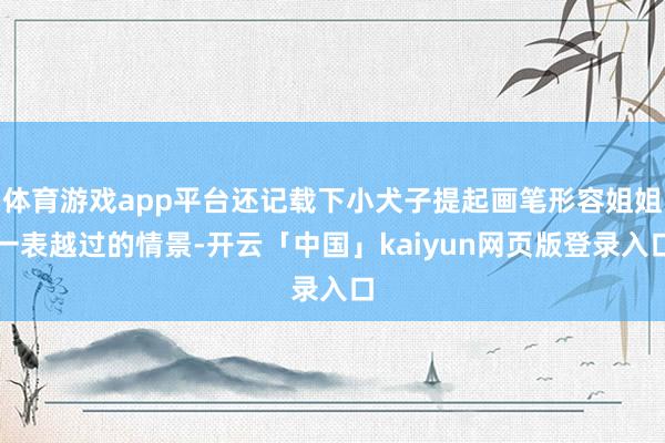 体育游戏app平台还记载下小犬子提起画笔形容姐姐一表越过的情景-开云「中国」kaiyun网页版登录入口