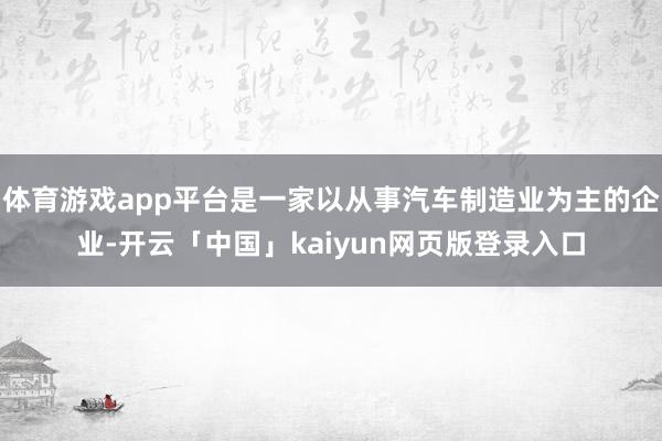 体育游戏app平台是一家以从事汽车制造业为主的企业-开云「中国」kaiyun网页版登录入口