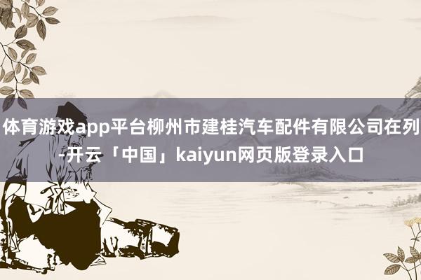 体育游戏app平台柳州市建桂汽车配件有限公司在列-开云「中国」kaiyun网页版登录入口