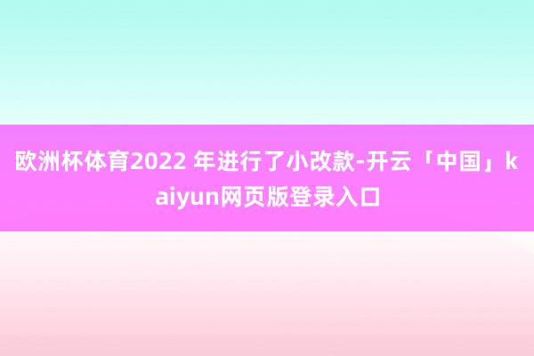 欧洲杯体育2022 年进行了小改款-开云「中国」kaiyun网页版登录入口