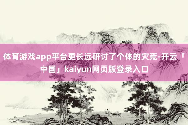 体育游戏app平台更长远研讨了个体的灾荒-开云「中国」kaiyun网页版登录入口
