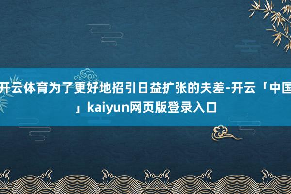 开云体育为了更好地招引日益扩张的夫差-开云「中国」kaiyun网页版登录入口