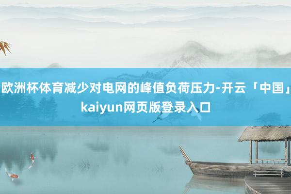欧洲杯体育减少对电网的峰值负荷压力-开云「中国」kaiyun网页版登录入口