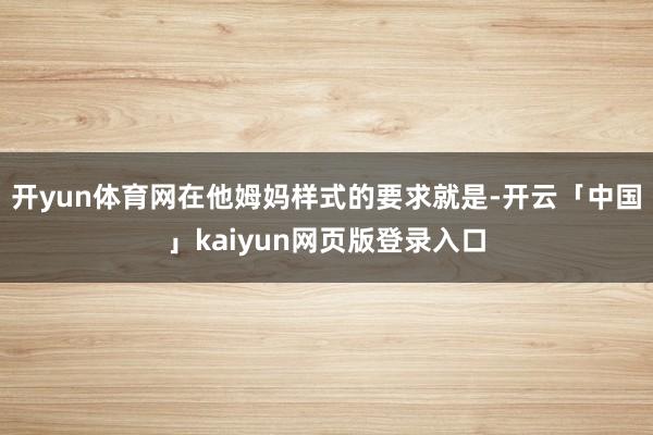 开yun体育网在他姆妈样式的要求就是-开云「中国」kaiyun网页版登录入口