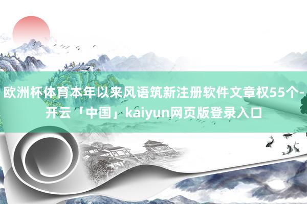 欧洲杯体育本年以来风语筑新注册软件文章权55个-开云「中国」kaiyun网页版登录入口