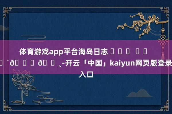 体育游戏app平台海岛日志 ⛅˖⸂ ‎⟡ 🌴𓈒𓏸-开云「中国」kaiyun网页版登录入口