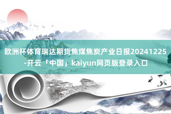 欧洲杯体育瑞达期货焦煤焦炭产业日报20241225-开云「中国」kaiyun网页版登录入口