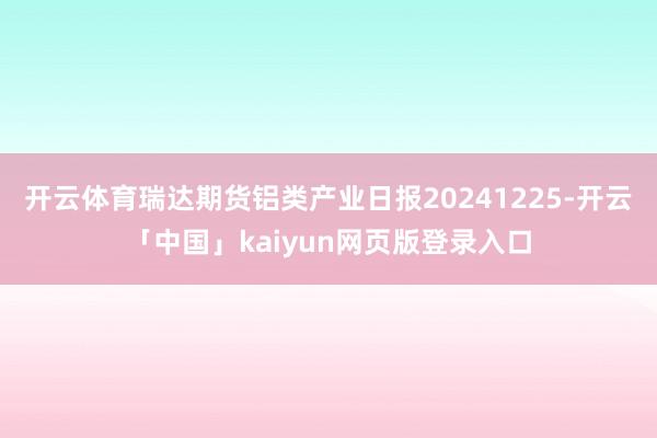 开云体育瑞达期货铝类产业日报20241225-开云「中国」kaiyun网页版登录入口