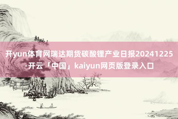 开yun体育网瑞达期货碳酸锂产业日报20241225-开云「中国」kaiyun网页版登录入口