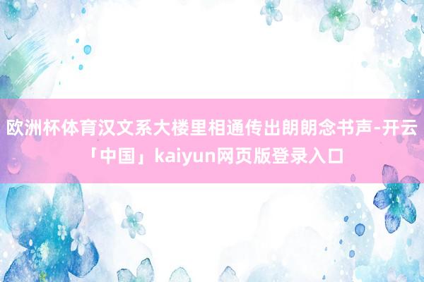 欧洲杯体育汉文系大楼里相通传出朗朗念书声-开云「中国」kaiyun网页版登录入口