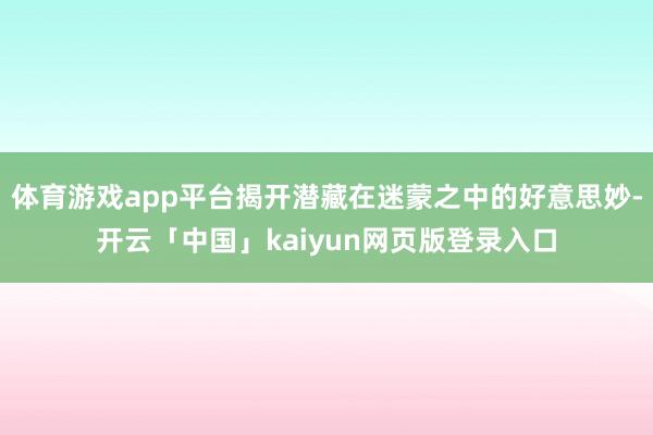 体育游戏app平台揭开潜藏在迷蒙之中的好意思妙-开云「中国」kaiyun网页版登录入口