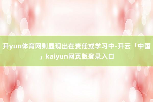 开yun体育网则显现出在责任或学习中-开云「中国」kaiyun网页版登录入口