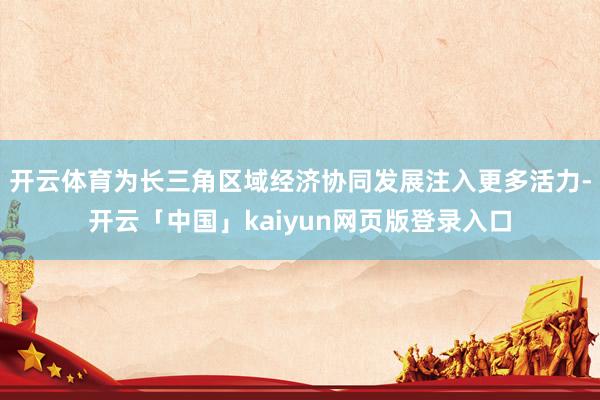 开云体育为长三角区域经济协同发展注入更多活力-开云「中国」kaiyun网页版登录入口