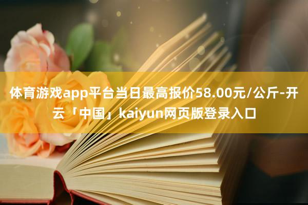 体育游戏app平台当日最高报价58.00元/公斤-开云「中国」kaiyun网页版登录入口