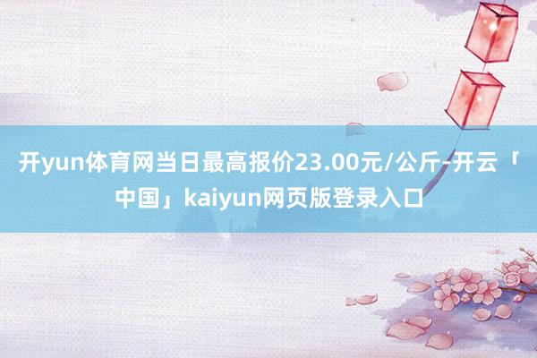 开yun体育网当日最高报价23.00元/公斤-开云「中国」kaiyun网页版登录入口