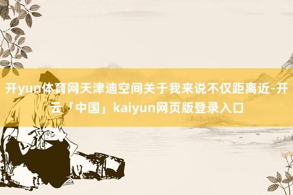 开yun体育网天津迪空间关于我来说不仅距离近-开云「中国」kaiyun网页版登录入口