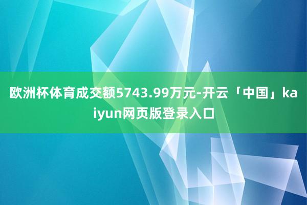 欧洲杯体育成交额5743.99万元-开云「中国」kaiyun网页版登录入口