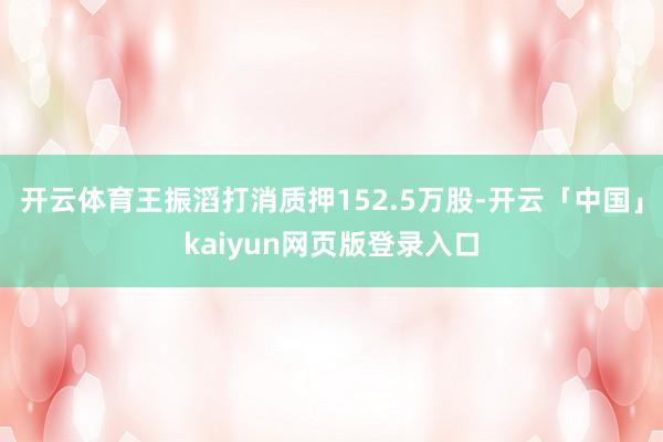 开云体育王振滔打消质押152.5万股-开云「中国」kaiyun网页版登录入口