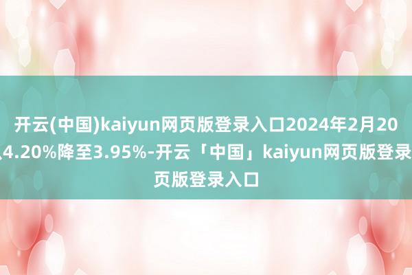 开云(中国)kaiyun网页版登录入口2024年2月20日从4.20%降至3.95%-开云「中国」kaiyun网页版登录入口