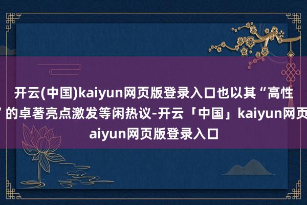 开云(中国)kaiyun网页版登录入口也以其“高性能+好体验”的卓著亮点激发等闲热议-开云「中国」kaiyun网页版登录入口