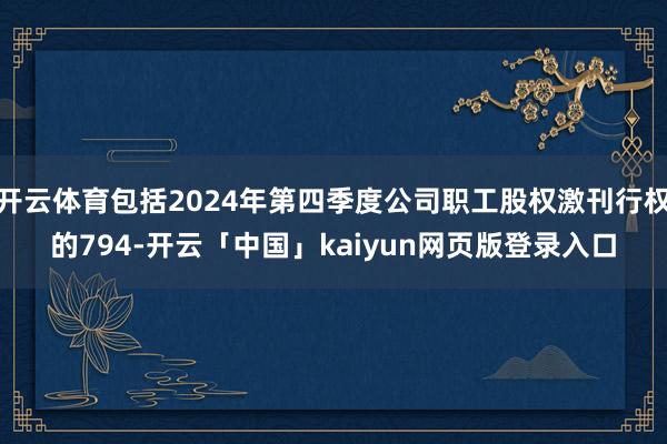 开云体育包括2024年第四季度公司职工股权激刊行权的794-开云「中国」kaiyun网页版登录入口