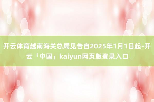 开云体育越南海关总局见告自2025年1月1日起-开云「中国」kaiyun网页版登录入口