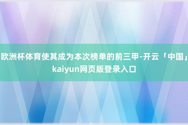 欧洲杯体育使其成为本次榜单的前三甲-开云「中国」kaiyun网页版登录入口