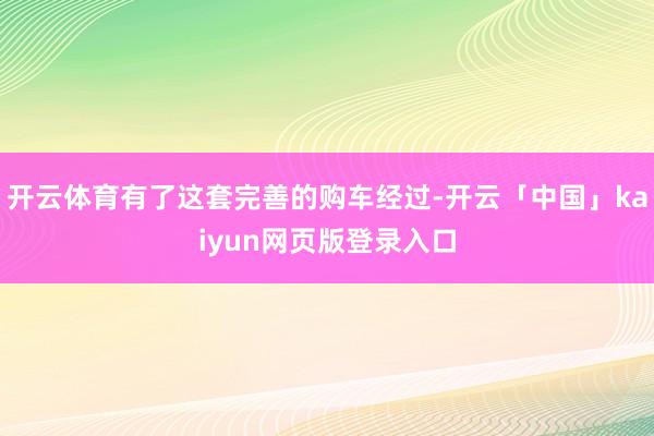 开云体育有了这套完善的购车经过-开云「中国」kaiyun网页版登录入口